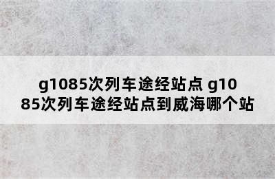 g1085次列车途经站点 g1085次列车途经站点到威海哪个站